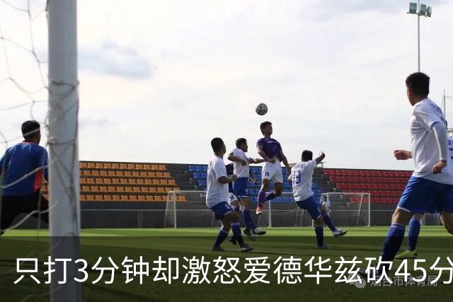 只打3分钟却激怒爱德华兹砍45分，热火主帅劝他“聪明点”