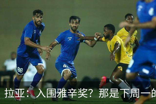 拉亚：入围雅辛奖？那是下周一的事，现在要专注于明天的比赛